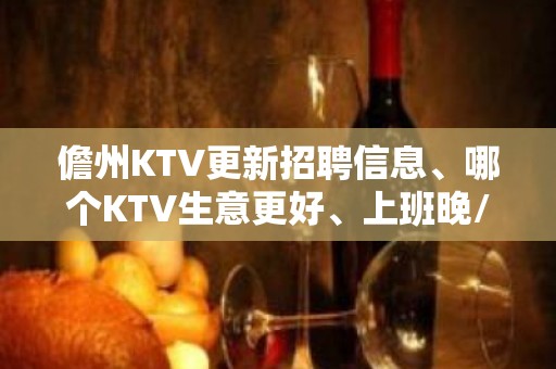 儋州KTV更新招聘信息、哪个KTV生意更好、上班晚/下班早