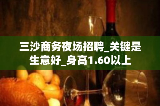 三沙商务夜场招聘_关键是生意好_身高1.60以上