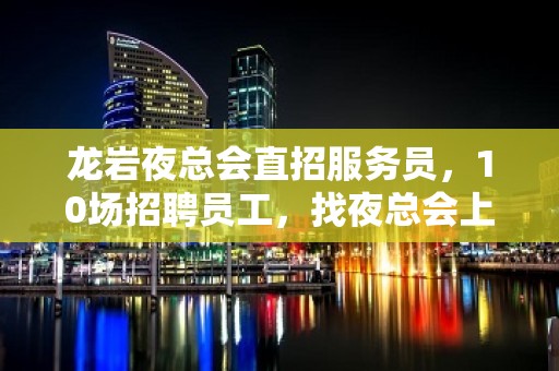 龙岩夜总会直招服务员，10场招聘员工，找夜总会上班首选