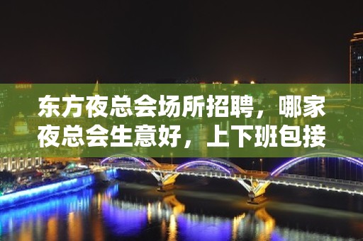 东方夜总会场所招聘，哪家夜总会生意好，上下班包接送