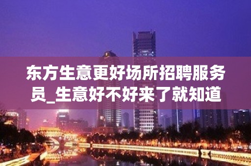 东方生意更好场所招聘服务员_生意好不好来了就知道_生意更好的场