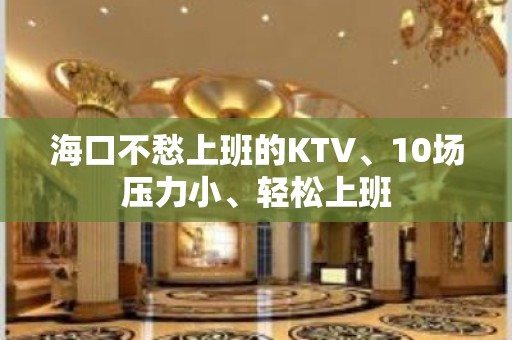 海口不愁上班的KTV、10场压力小、轻松上班