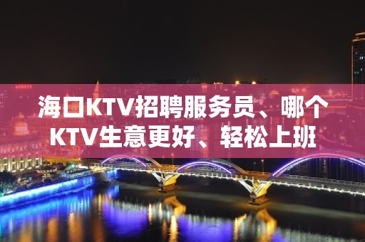 海口KTV招聘服务员、哪个KTV生意更好、轻松上班