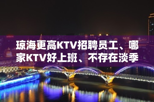 琼海更高KTV招聘员工、哪家KTV好上班、不存在淡季