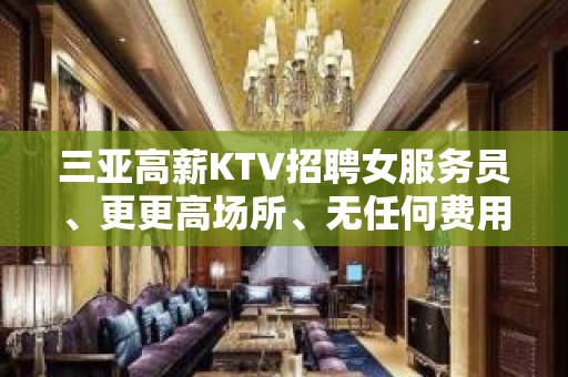 三亚高薪KTV招聘女服务员、更更高场所、无任何费用