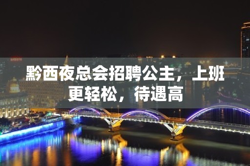 黔西夜总会招聘公主，上班更轻松，待遇高