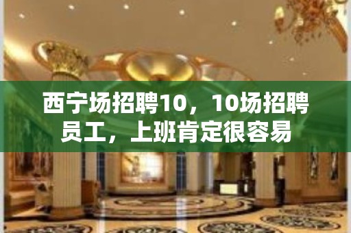 西宁场招聘10，10场招聘员工，上班肯定很容易