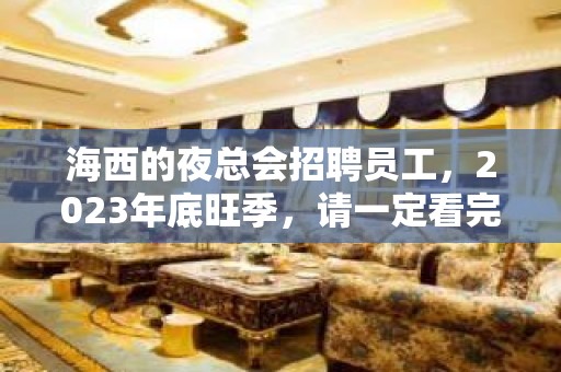 海西的夜总会招聘员工，2023年底旺季，请一定看完待遇福利