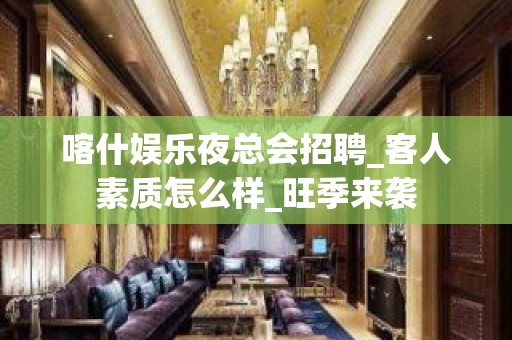 喀什娱乐夜总会招聘_客人素质怎么样_旺季来袭