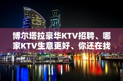 博尔塔拉豪华KTV招聘、哪家KTV生意更好、你还在找KTV上