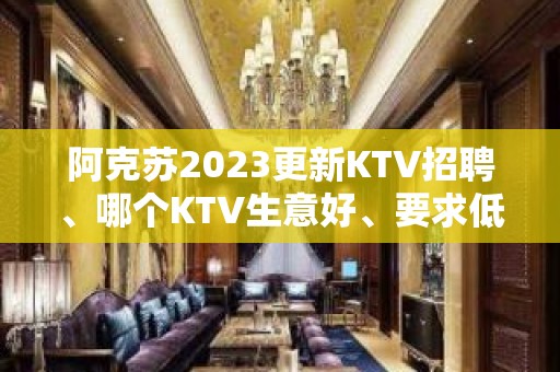 阿克苏2023更新KTV招聘、哪个KTV生意好、要求低