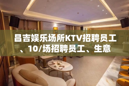 昌吉娱乐场所KTV招聘员工、10/场招聘员工、生意