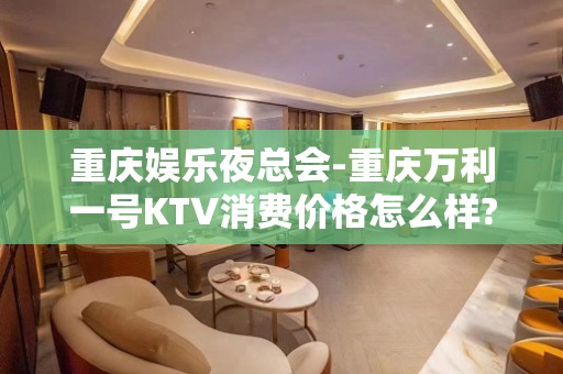 重庆娱乐夜总会-重庆万利一号KTV消费价格怎么样?