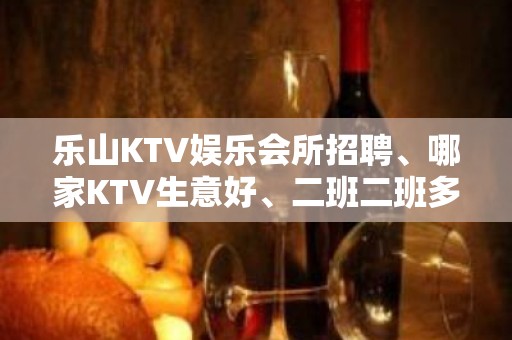 乐山KTV娱乐会所招聘、哪家KTV生意好、二班二班多多