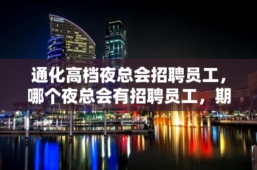 通化高档夜总会招聘员工，哪个夜总会有招聘员工，期待你的加入