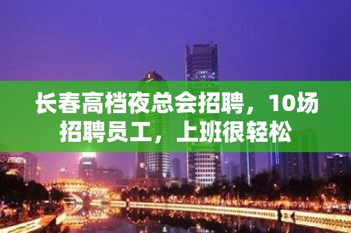 长春高档夜总会招聘，10场招聘员工，上班很轻松