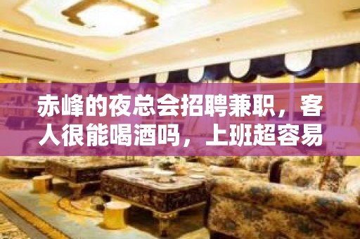 赤峰的夜总会招聘兼职，客人很能喝酒吗，上班超容易