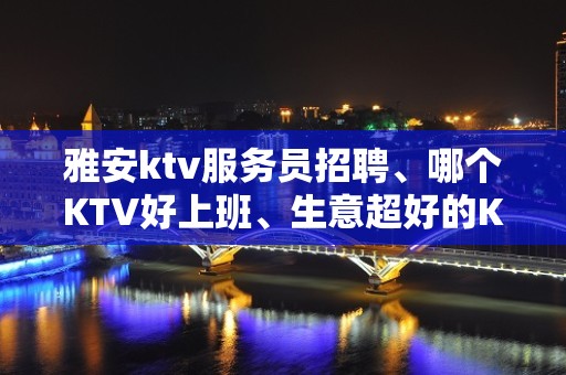 雅安ktv服务员招聘、哪个KTV好上班、生意超好的KTV招聘