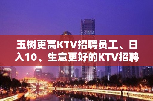 玉树更高KTV招聘员工、日入10、生意更好的KTV招聘