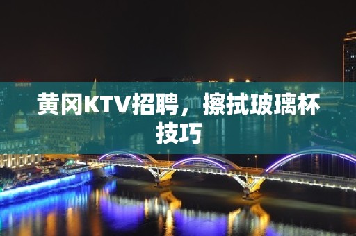 黄冈KTV招聘，擦拭玻璃杯技巧