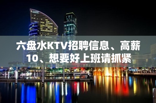 六盘水KTV招聘信息、高薪10、想要好上班请抓紧