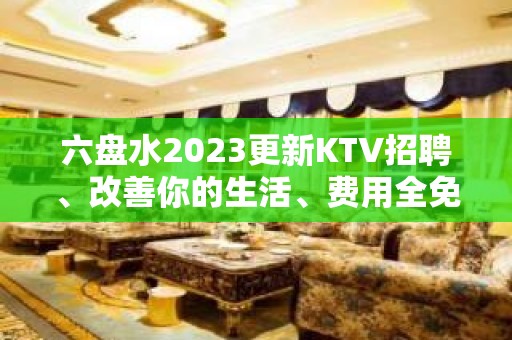 六盘水2023更新KTV招聘、改善你的生活、费用全免