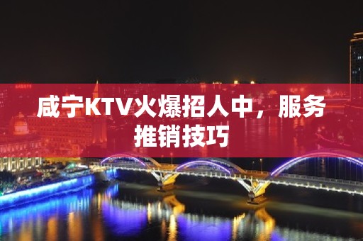 咸宁KTV火爆招人中，服务推销技巧