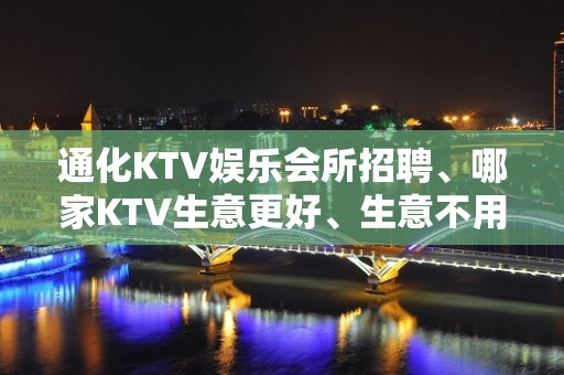 通化KTV娱乐会所招聘、哪家KTV生意更好、生意不用愁