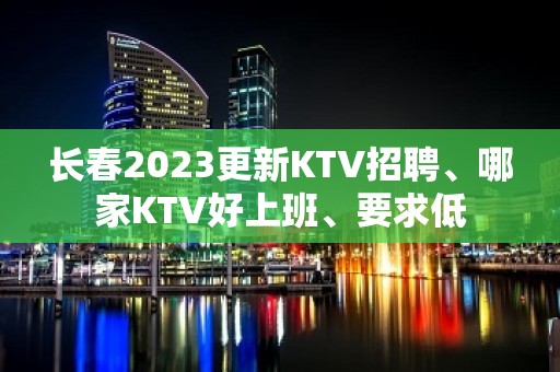 长春2023更新KTV招聘、哪家KTV好上班、要求低