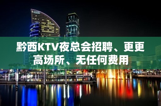 黔西KTV夜总会招聘、更更高场所、无任何费用