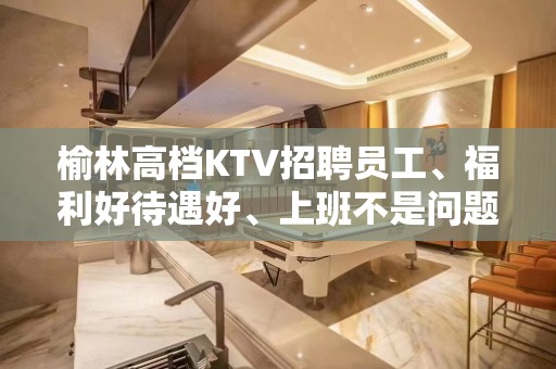 榆林高档KTV招聘员工、福利好待遇好、上班不是问题