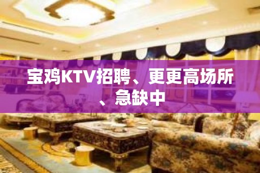 宝鸡KTV招聘、更更高场所、急缺中