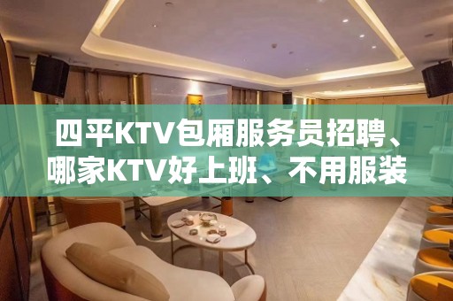 四平KTV包厢服务员招聘、哪家KTV好上班、不用服装