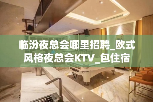 临汾夜总会哪里招聘_欧式风格夜总会KTV_包住宿