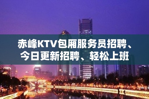 赤峰KTV包厢服务员招聘、今日更新招聘、轻松上班