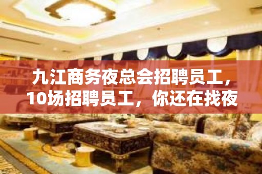 九江商务夜总会招聘员工，10场招聘员工，你还在找夜总会吗