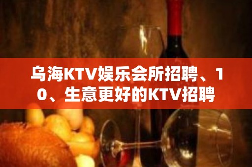 乌海KTV娱乐会所招聘、10、生意更好的KTV招聘