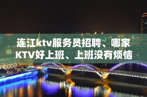 连江ktv服务员招聘、哪家KTV好上班、上班没有烦恼