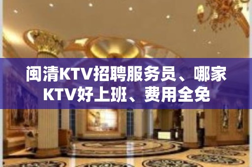 闽清KTV招聘服务员、哪家KTV好上班、费用全免