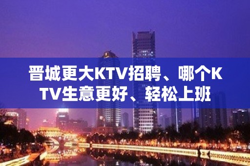 晋城更大KTV招聘、哪个KTV生意更好、轻松上班