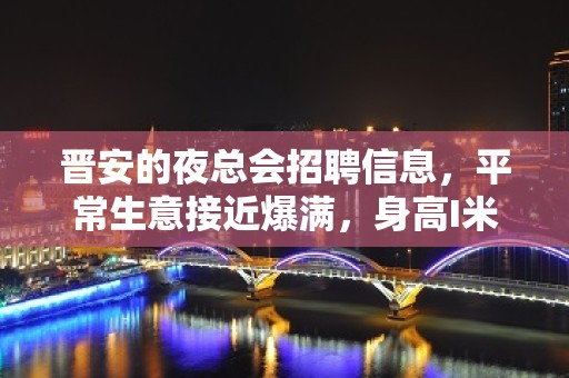 晋安的夜总会招聘信息，平常生意接近爆满，身高I米60以上