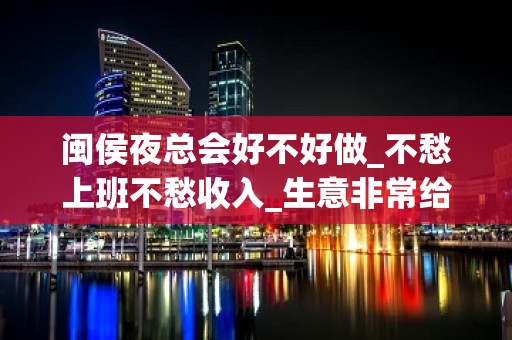 闽侯夜总会好不好做_不愁上班不愁收入_生意非常给力