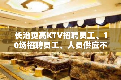 长治更高KTV招聘员工、10场招聘员工、人员供应不足