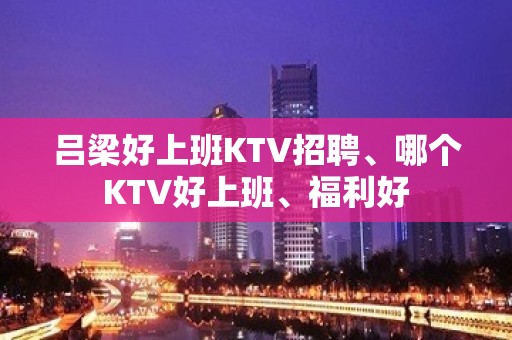 吕梁好上班KTV招聘、哪个KTV好上班、福利好