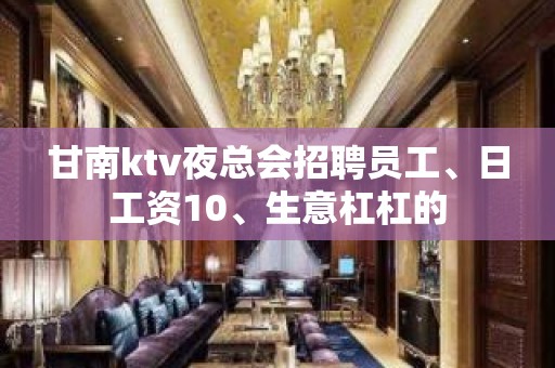 甘南ktv夜总会招聘员工、日工资10、生意杠杠的