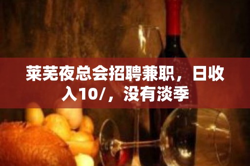 莱芜夜总会招聘兼职，日收入10/，没有淡季