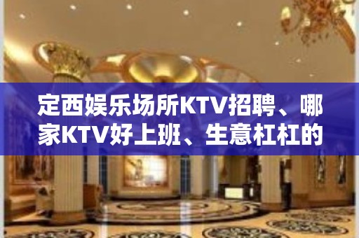 定西娱乐场所KTV招聘、哪家KTV好上班、生意杠杠的