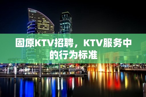 固原KTV招聘，KTV服务中的行为标准