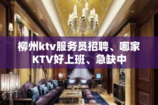 柳州ktv服务员招聘、哪家KTV好上班、急缺中