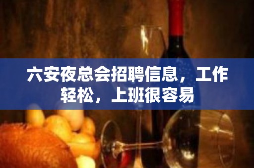 六安夜总会招聘信息，工作轻松，上班很容易